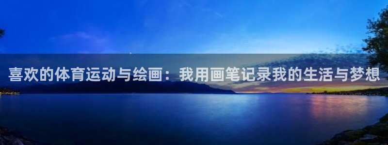 意昂5Kgame体育代理申请流程：喜欢的体育运动与绘画：我用画笔记录我的生活与梦想