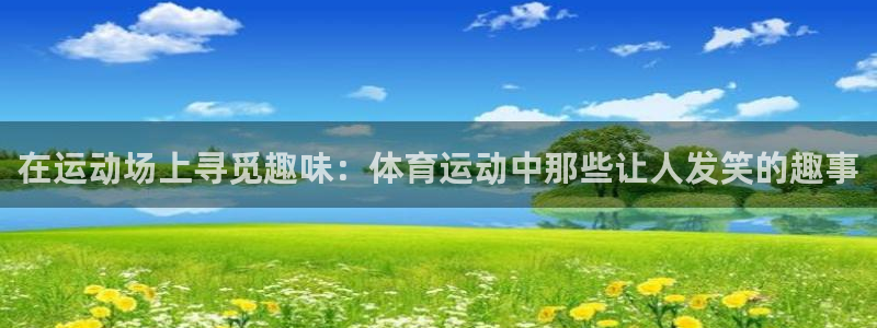 意昂5Kgame体育注册代理：在运动场上寻觅趣味：体育运动中那些让人发笑的趣事
