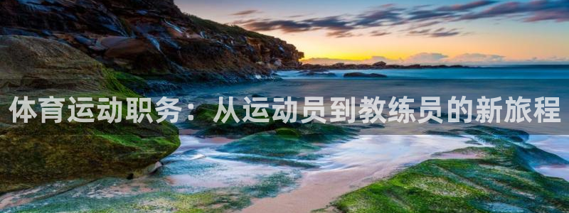 意昂5Kgame4注册：体育运动职务：从运动员到教练员的新旅程