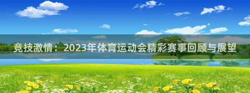 意昂5Kgame2登录入口：竞技激情：2023年体育运动会精彩赛事回顾与展望
