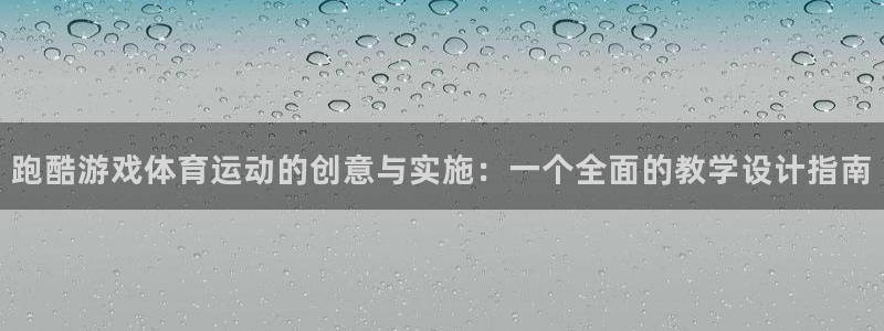 意昂5Kgame零能源集团：跑酷游戏体育运动的创意与实施：一个全面的教学设计指南