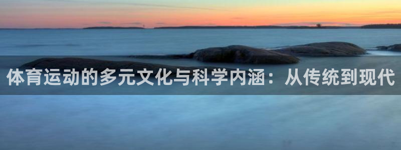 意昂5Kgame体育热门赛事有哪些：体育运动的多元文化与科学内涵：从传统到现代