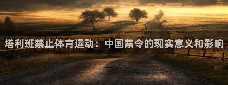 意昂5Kgame3平台登录注册：塔利班禁止体育运动：中国禁令的现实意义和影响
