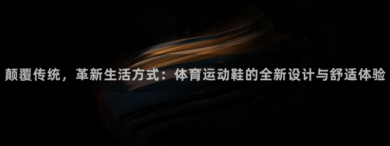 意昂5Kgame登录：颠覆传统，革新生活方式：体育运动鞋的全新设计与舒适体验