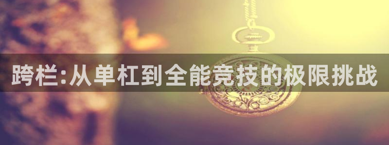 意昂5Kgame体育注册平台：跨栏:从单杠到全能竞技的极限挑战