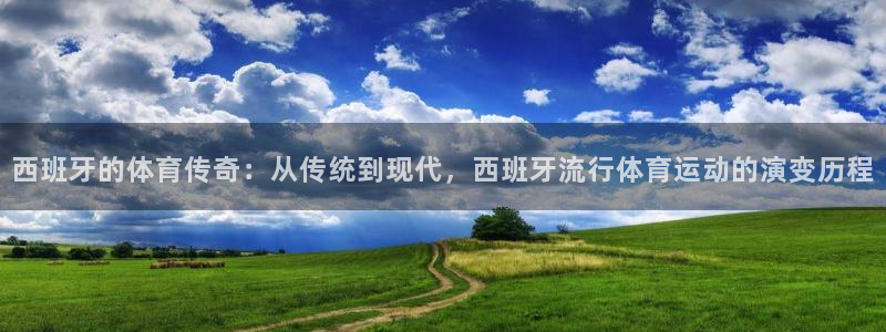 上海意昂5Kgame汽车电子有限公司：西班牙的体育传奇：从传统到现代，西班牙流行