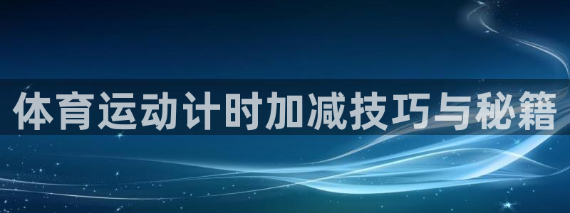 意昂5Kgame注册：体育运动计时加减技巧与秘籍