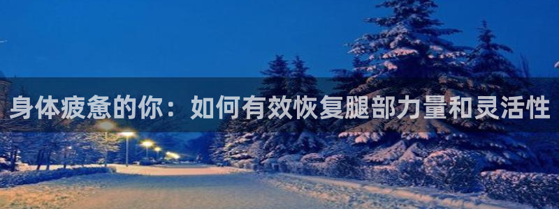 意昂5kgame官网入口：身体疲惫的你：如何有效恢复腿部力量和灵活性