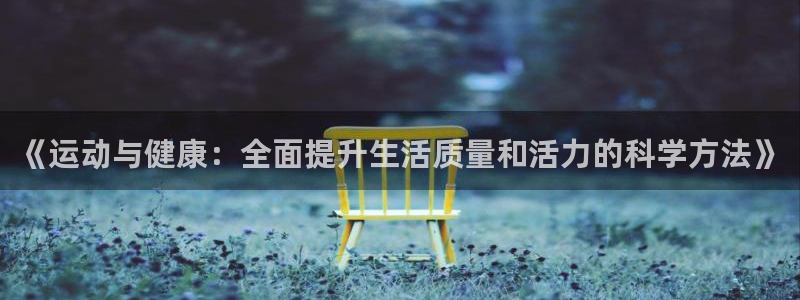 上海意昂5Kgame汽车电子有限公司：《运动与健康：全面提升生活质量和活力的科学